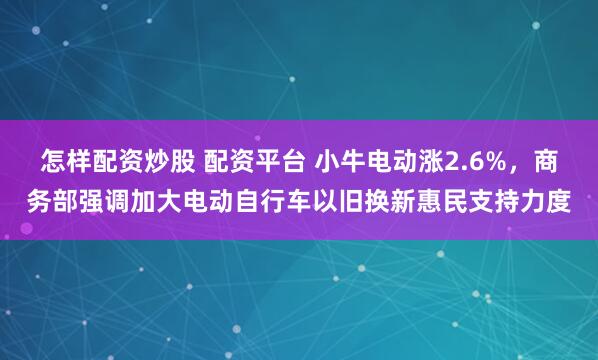怎样配资炒股 配资平台 小牛电动涨2.6%，商务部强调加大电动自行车以旧换新惠民支持力度
