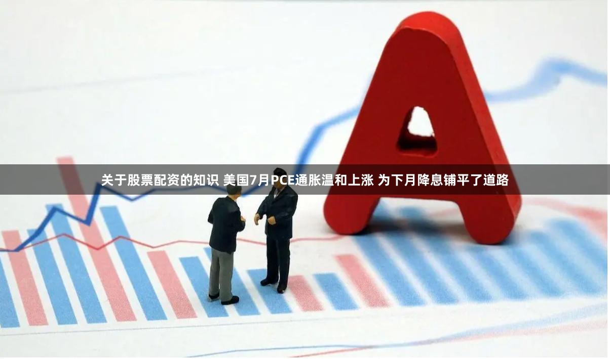 关于股票配资的知识 美国7月PCE通胀温和上涨 为下月降息铺平了道路