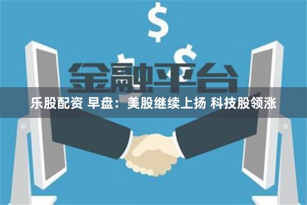 乐股配资 早盘：美股继续上扬 科技股领涨