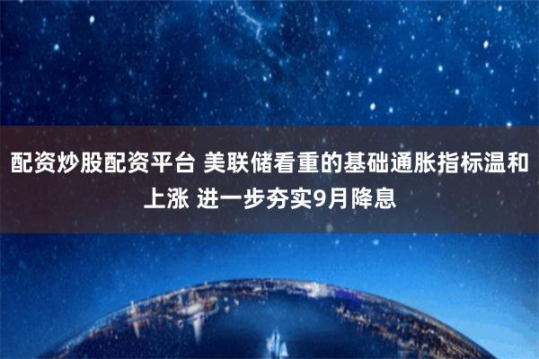 配资炒股配资平台 美联储看重的基础通胀指标温和上涨 进一步夯实9月降息