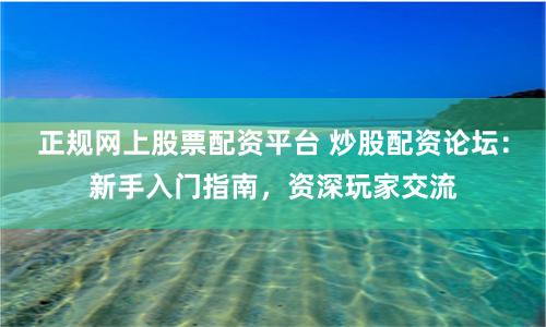 正规网上股票配资平台 炒股配资论坛：新手入门指南，资深玩家交流