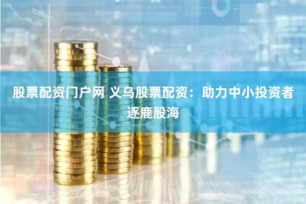 股票配资门户网 义乌股票配资：助力中小投资者逐鹿股海
