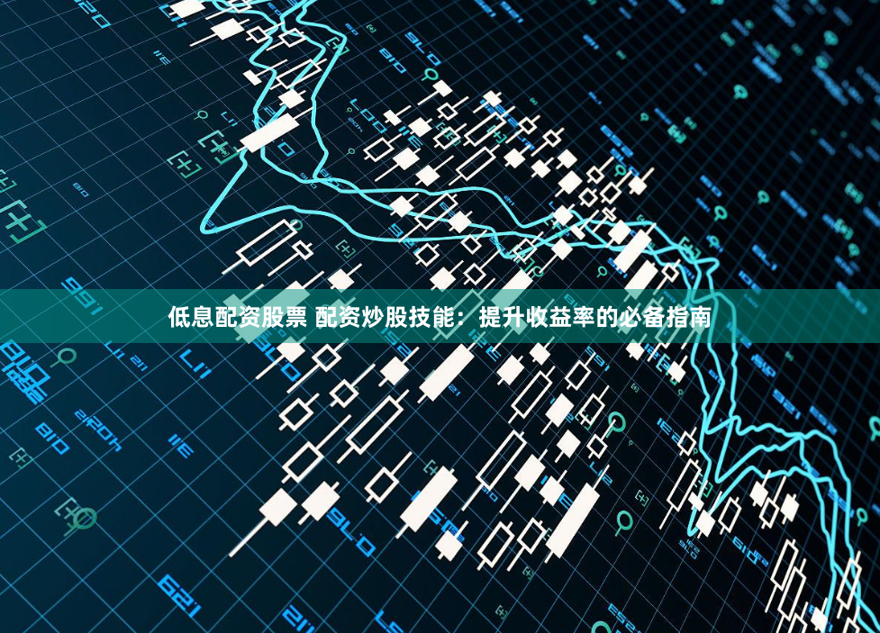 低息配资股票 配资炒股技能：提升收益率的必备指南