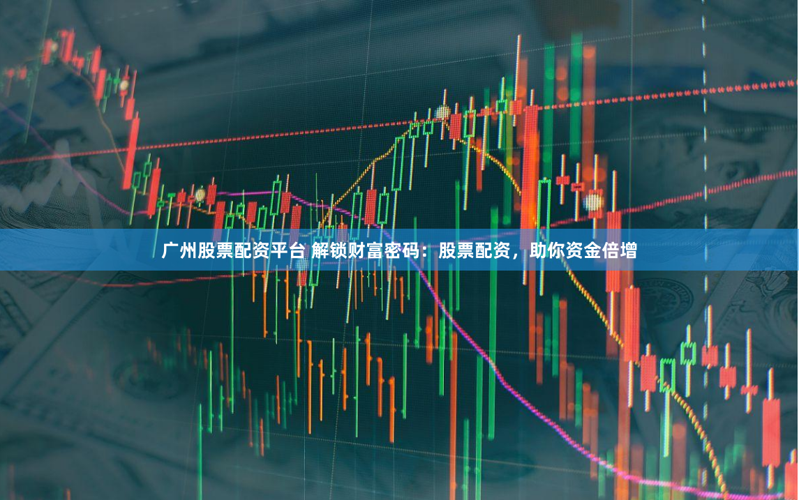 广州股票配资平台 解锁财富密码：股票配资，助你资金倍增