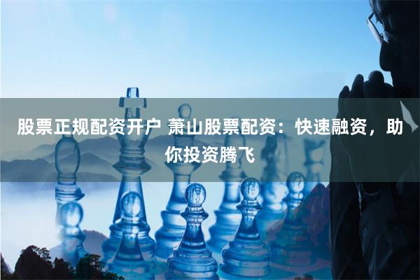 股票正规配资开户 萧山股票配资：快速融资，助你投资腾飞