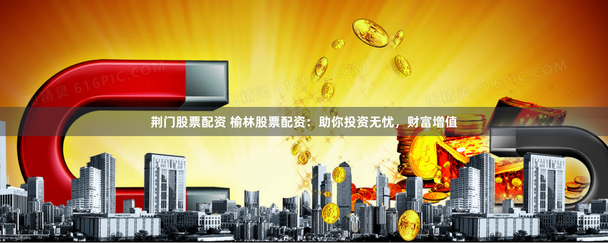 荆门股票配资 榆林股票配资：助你投资无忧，财富增值