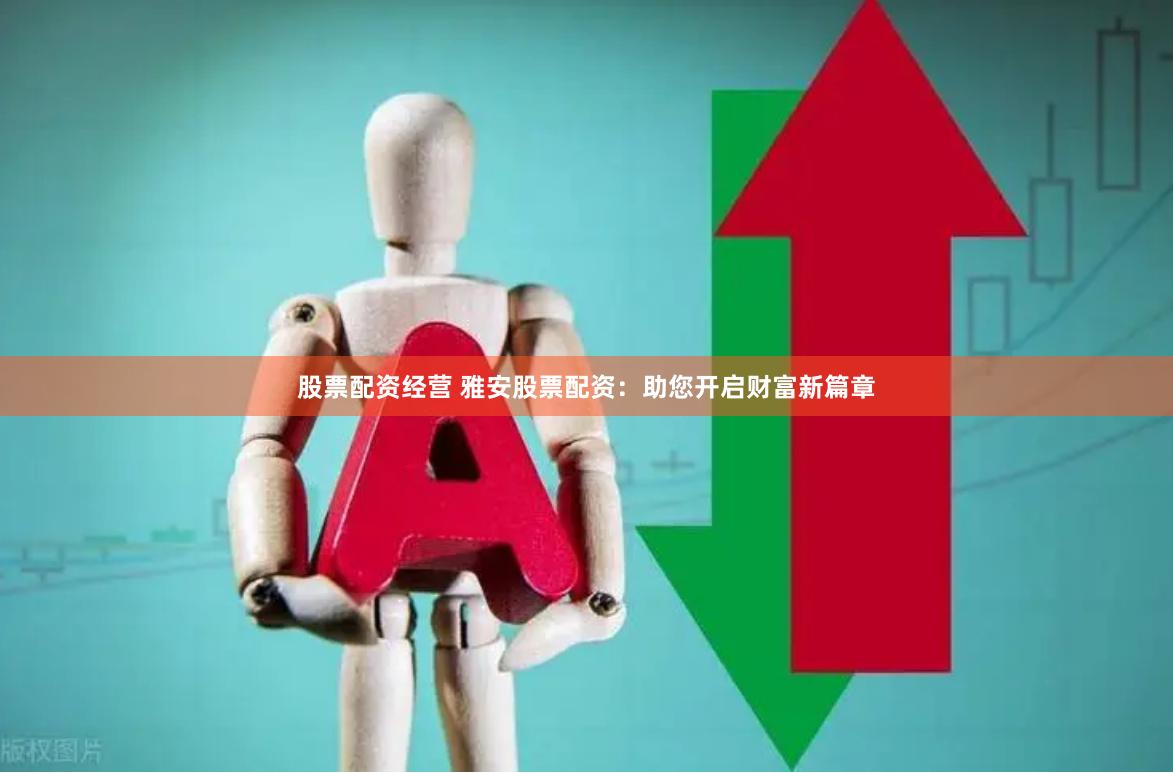 股票配资经营 雅安股票配资：助您开启财富新篇章