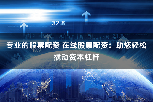 专业的股票配资 在线股票配资：助您轻松撬动资本杠杆