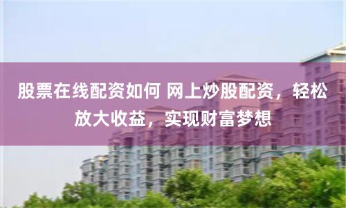 股票在线配资如何 网上炒股配资，轻松放大收益，实现财富梦想