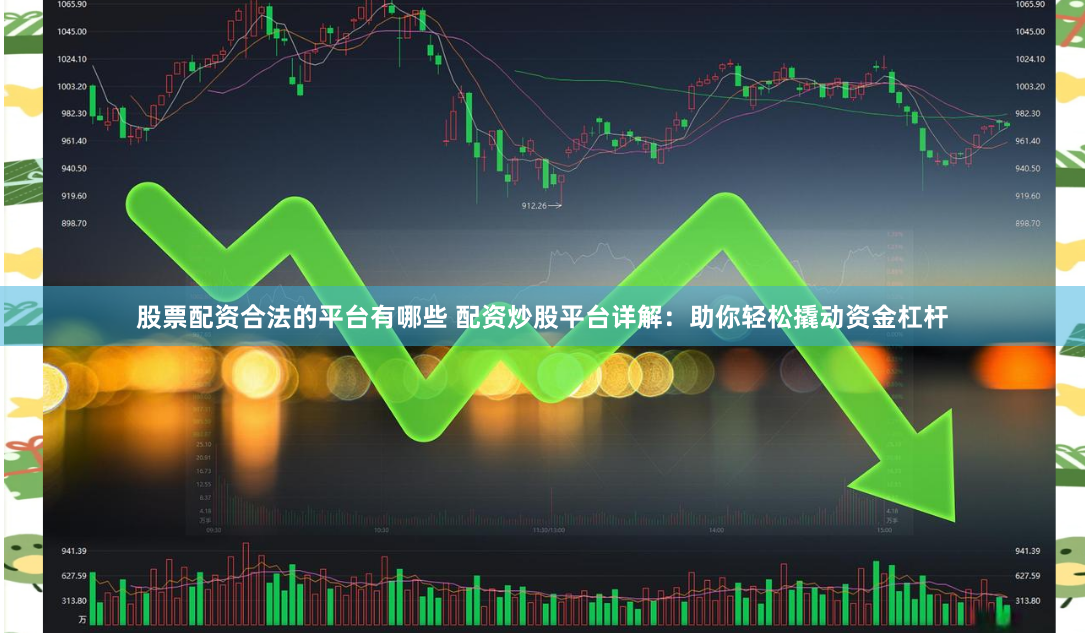 股票配资合法的平台有哪些 配资炒股平台详解：助你轻松撬动资金杠杆