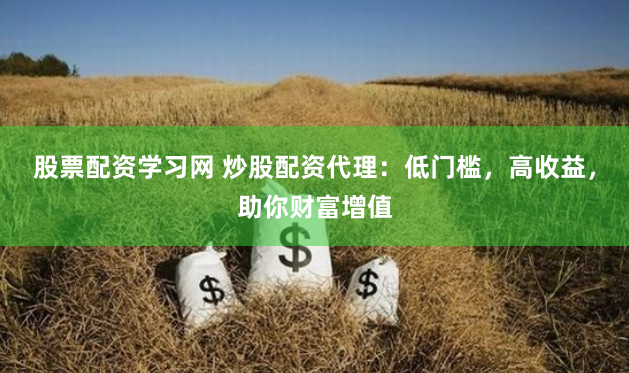 股票配资学习网 炒股配资代理：低门槛，高收益，助你财富增值