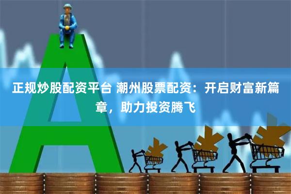 正规炒股配资平台 潮州股票配资：开启财富新篇章，助力投资腾飞