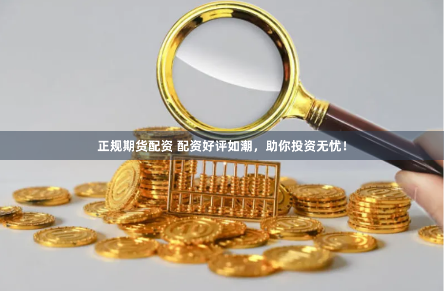 正规期货配资 配资好评如潮，助你投资无忧！