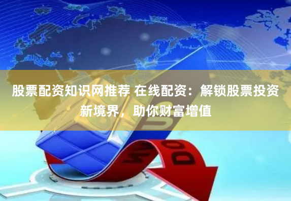 股票配资知识网推荐 在线配资：解锁股票投资新境界，助你财富增值