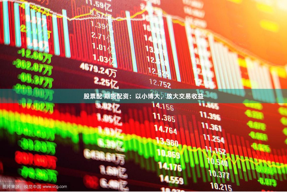 股票配 期货配资：以小博大，放大交易收益