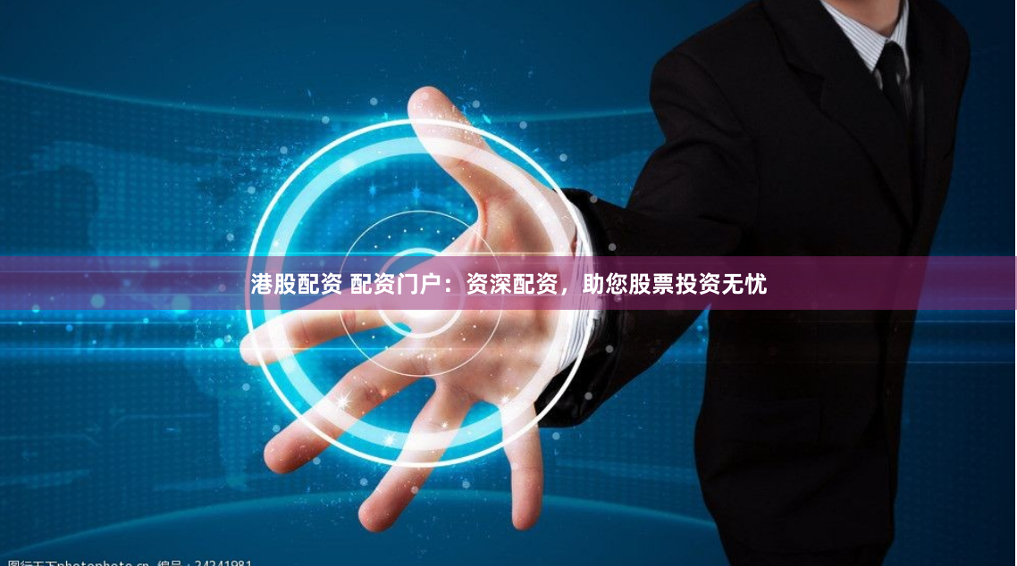 港股配资 配资门户：资深配资，助您股票投资无忧