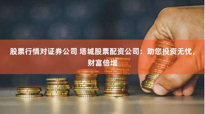 股票行情对证券公司 塔城股票配资公司：助您投资无忧，财富倍增