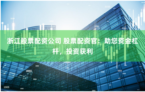 浙江股票配资公司 股票配资官:助您资金杠杆,投资获利