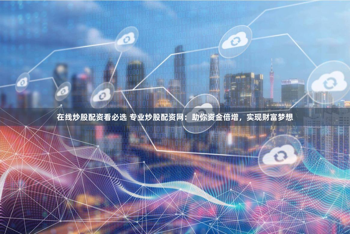 在线炒股配资看必选 专业炒股配资网:助你资金倍增,实现财富梦想