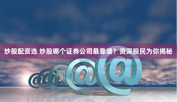 炒股配资选 炒股哪个证券公司最靠谱？资深股民为你揭秘