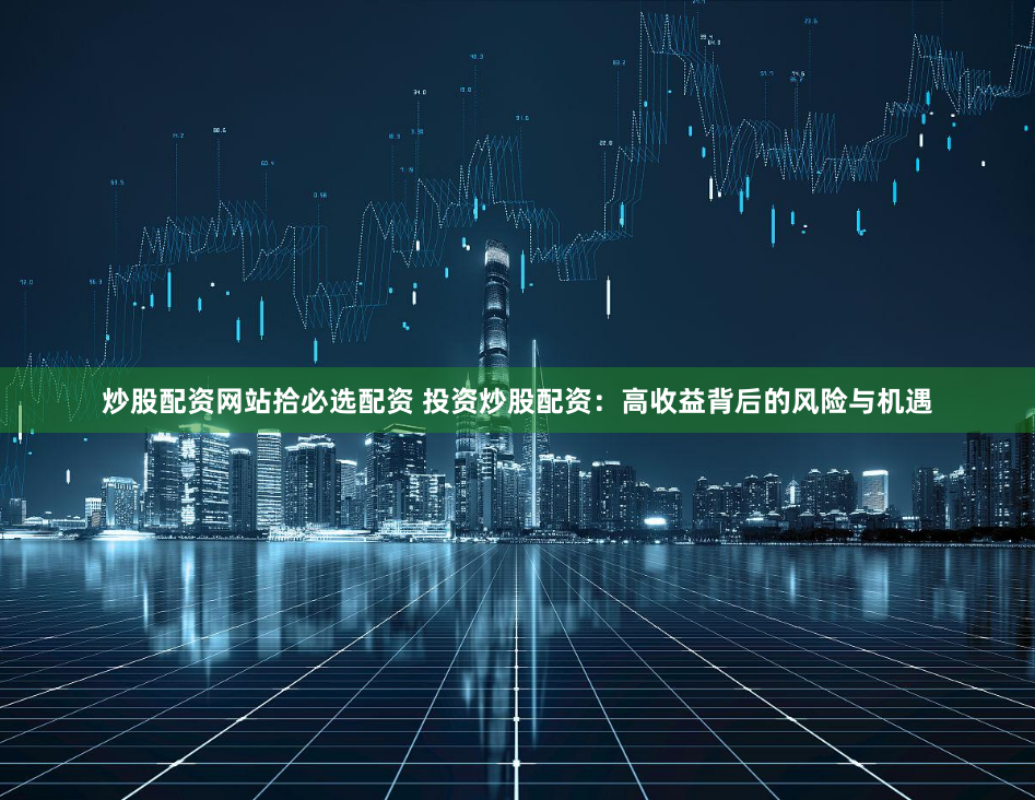 炒股配资网站拾必选配资 投资炒股配资：高收益背后的风险与机遇