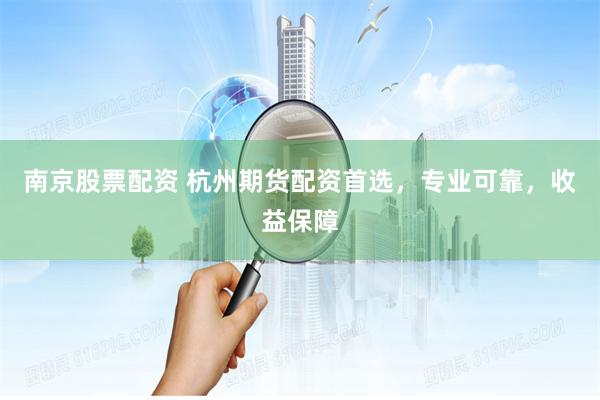 南京股票配资 杭州期货配资首选，专业可靠，收益保障