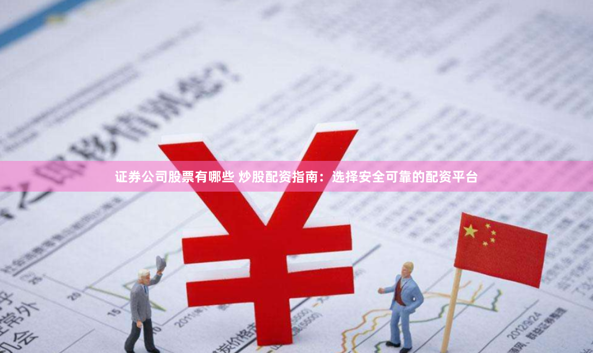 证券公司股票有哪些 炒股配资指南：选择安全可靠的配资平台