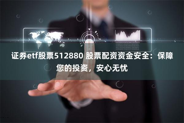 证券etf股票512880 股票配资资金安全：保障您的投资，安心无忧