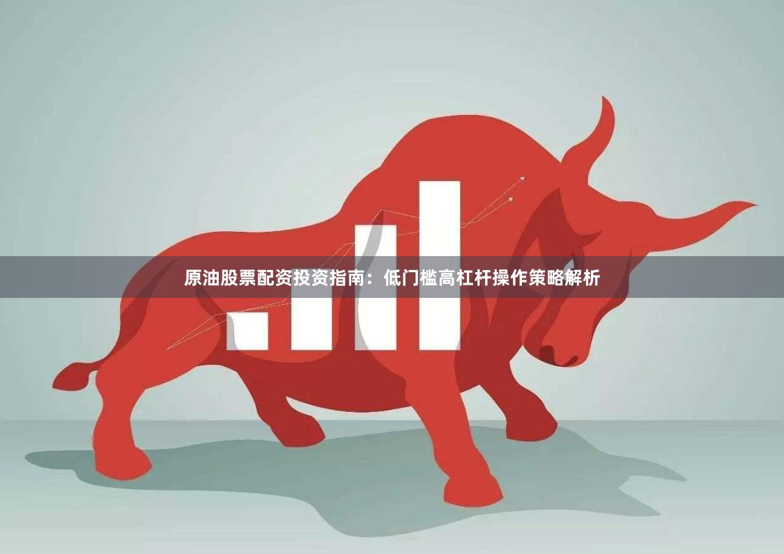 原油股票配资投资指南：低门槛高杠杆操作策略解析