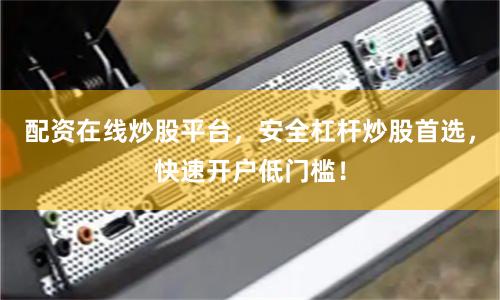 配资在线炒股平台，安全杠杆炒股首选，快速开户低门槛！