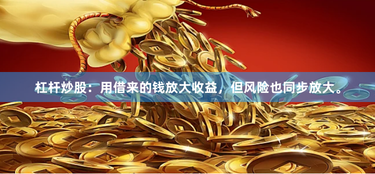 杠杆炒股:用借来的钱放大收益,但风险也同步放大。