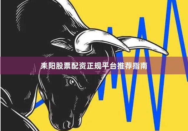 耒阳股票配资正规平台推荐指南