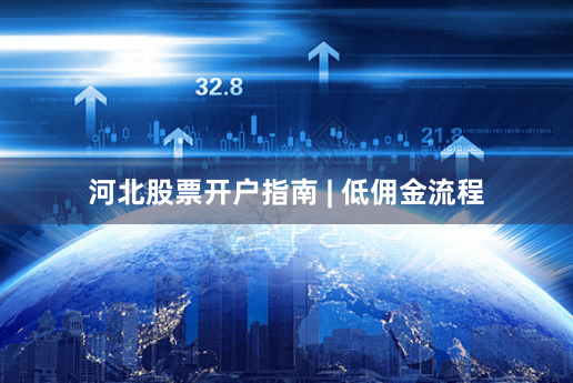 河北股票开户指南 | 低佣金流程