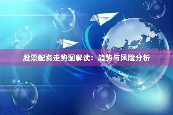 股票配资走势图解读：趋势与风险分析