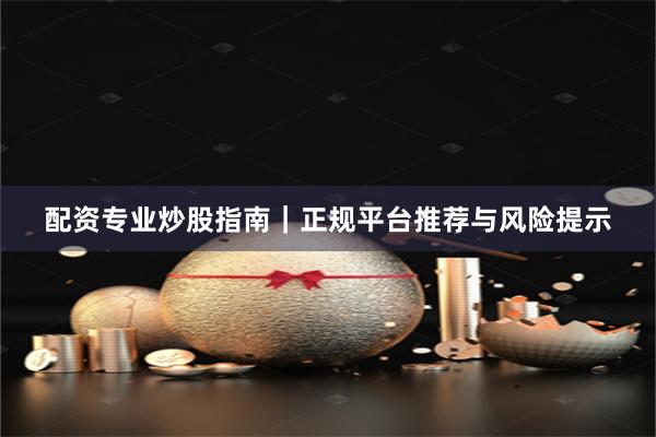 配资专业炒股指南｜正规平台推荐与风险提示