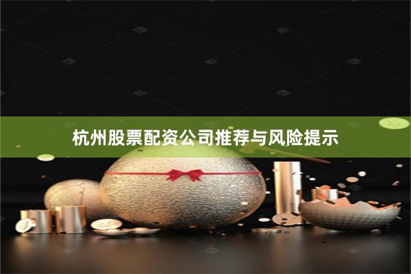 杭州股票配资公司推荐与风险提示