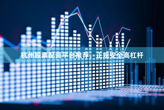 杭州股票配资平台推荐，正规安全高杠杆