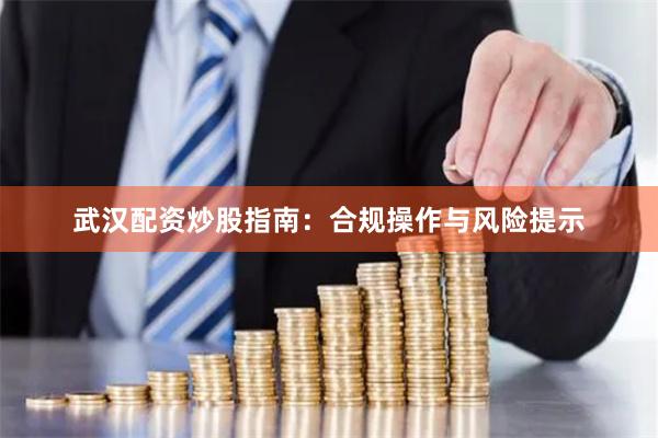 武汉配资炒股指南：合规操作与风险提示