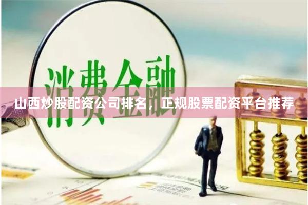 山西炒股配资公司排名，正规股票配资平台推荐