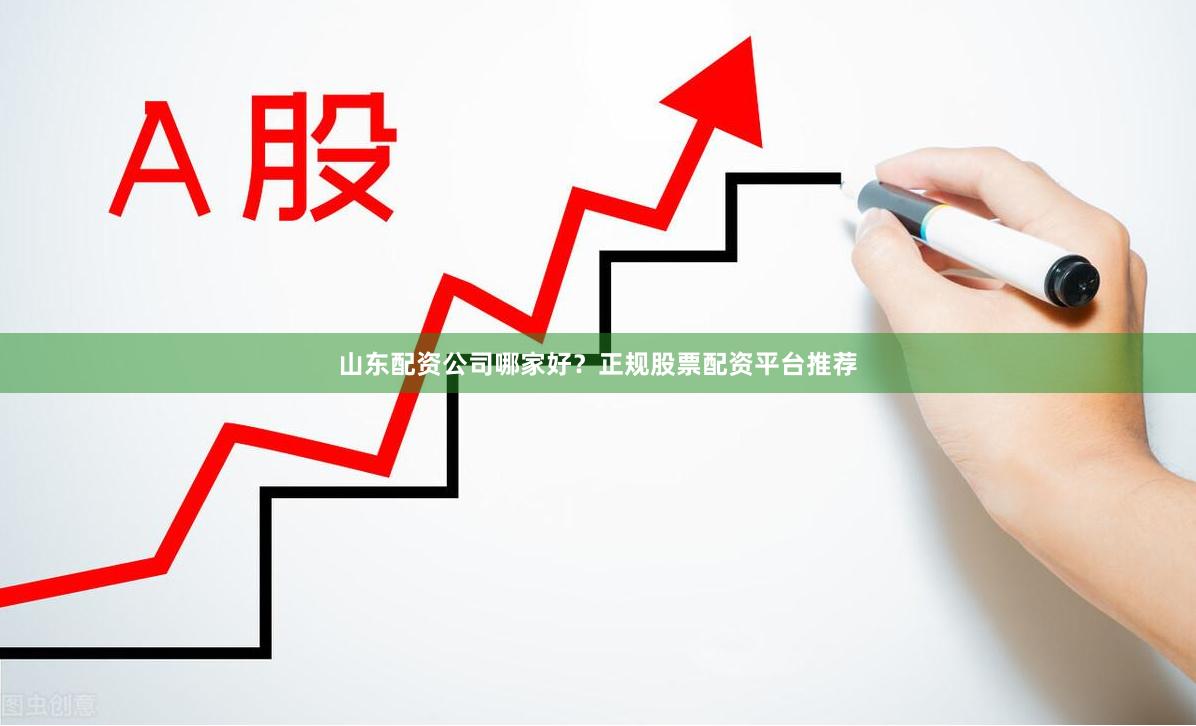 山东配资公司哪家好？正规股票配资平台推荐