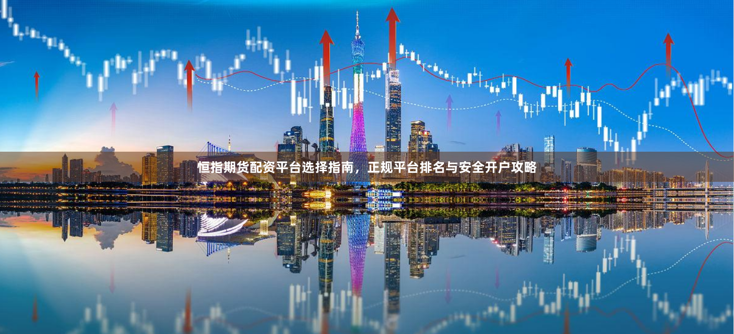 恒指期货配资平台选择指南，正规平台排名与安全开户攻略