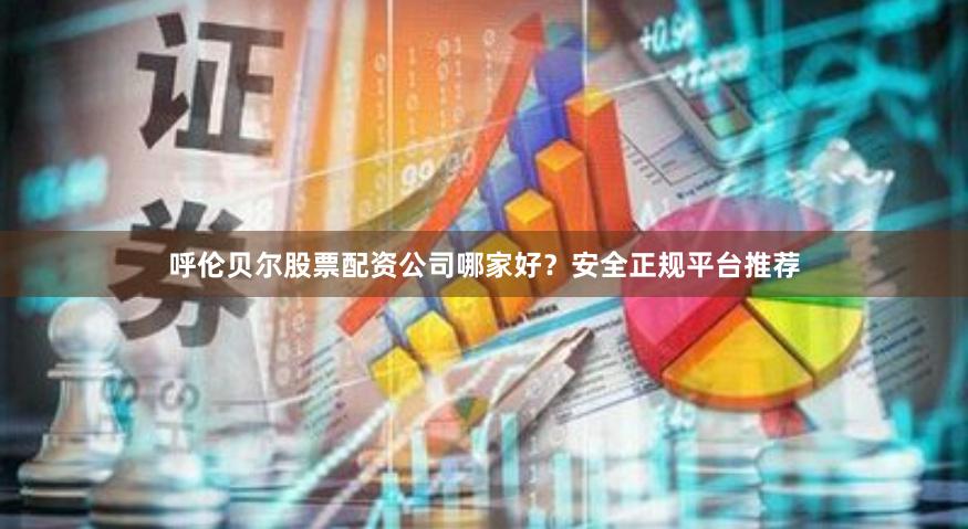 呼伦贝尔股票配资公司哪家好？安全正规平台推荐