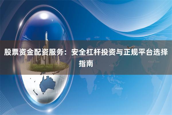 股票资金配资服务：安全杠杆投资与正规平台选择指南
