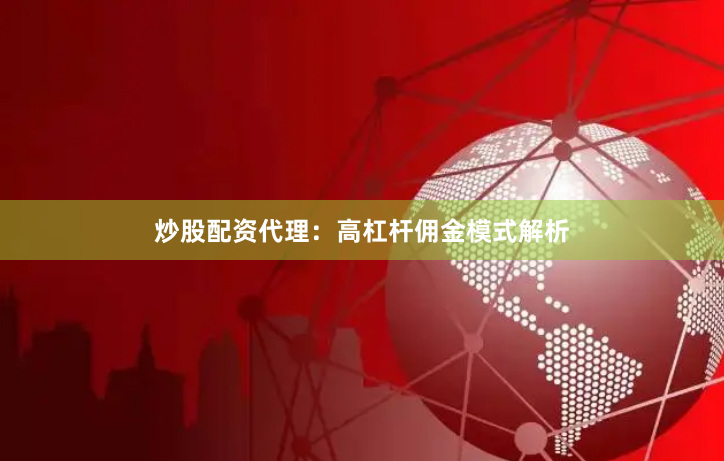 炒股配资代理：高杠杆佣金模式解析