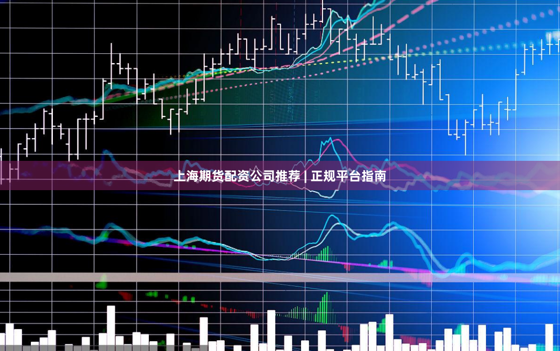 上海期货配资公司推荐 | 正规平台指南
