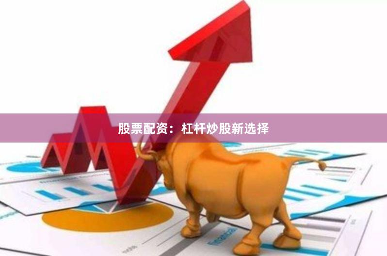 股票配资：杠杆炒股新选择