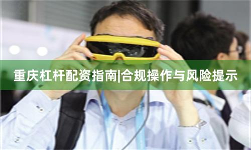 重庆杠杆配资指南|合规操作与风险提示
