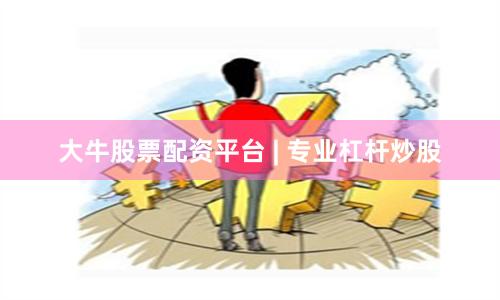 大牛股票配资平台 | 专业杠杆炒股