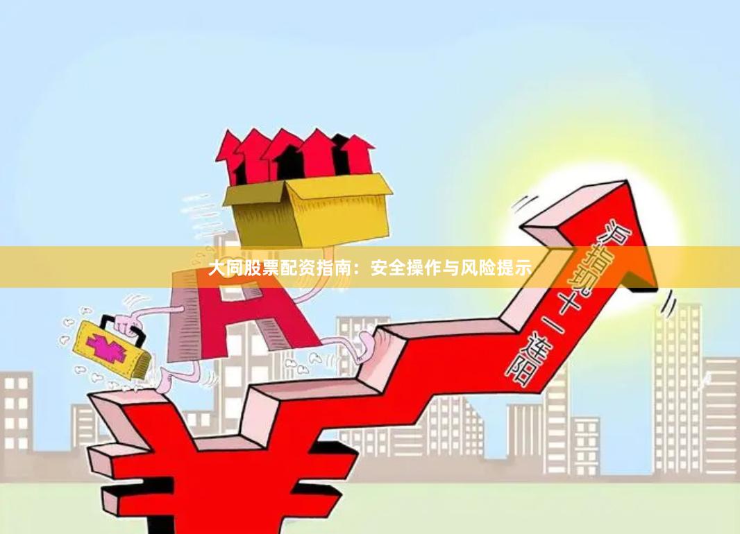 大同股票配资指南：安全操作与风险提示