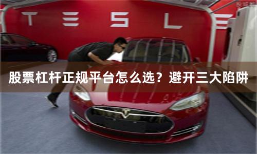股票杠杆正规平台怎么选？避开三大陷阱